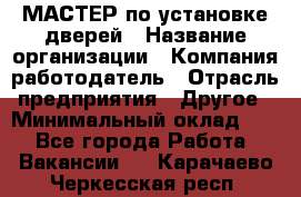 МАСТЕР по установке дверей › Название организации ­ Компания-работодатель › Отрасль предприятия ­ Другое › Минимальный оклад ­ 1 - Все города Работа » Вакансии   . Карачаево-Черкесская респ.